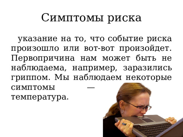 Симптомы риска указание на то, что событие риска произошло или вот-вот произойдет. Первопричина нам может быть не наблюдаема, например, заразились гриппом. Мы наблюдаем некоторые симптомы — поднялась температура. 