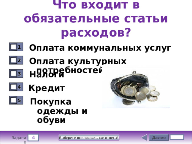 Что входит в обязательные статьи расходов? Оплата коммунальных услуг 1 0 Оплата культурных потребностей 2 0 Налоги 3 0 Кредит 4 0 5 Покупка одежды и обуви 0 4 Далее Выберите все правильные ответы! 4 бал. Задание 