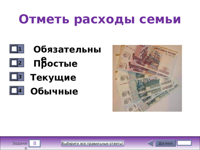 Отметь расходы семьи Обязательные 1 0  Простые 2 0 Текущие 3 0 Обычные 4 0 8 Далее Выберите все правильные ответы! 4 бал. Задание 