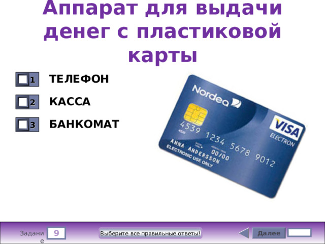 Аппарат для выдачи денег с пластиковой карты ТЕЛЕФОН 1 0 КАССА 2 0 БАНКОМАТ 3 0 9 Далее Выберите все правильные ответы! 5 бал. Задание 