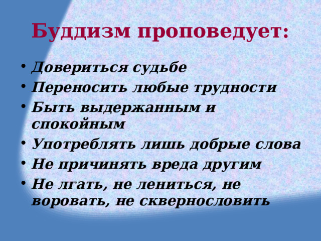 Буддизм проповедует: Довериться судьбе Переносить любые трудности Быть выдержанным и спокойным Употреблять лишь добрые слова Не причинять вреда другим Не лгать, не лениться, не воровать, не сквернословить 