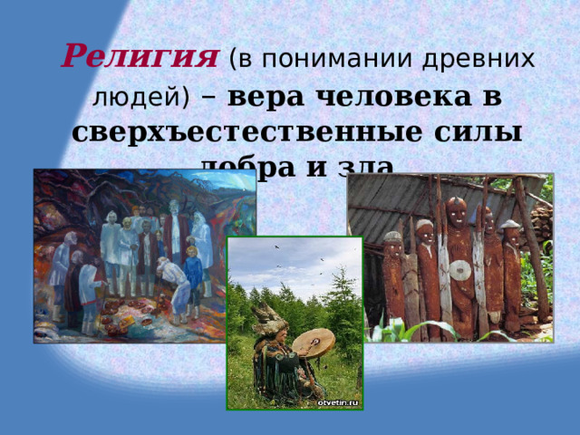 Религия  (в понимании древних людей) – вера человека в сверхъестественные силы добра и зла    