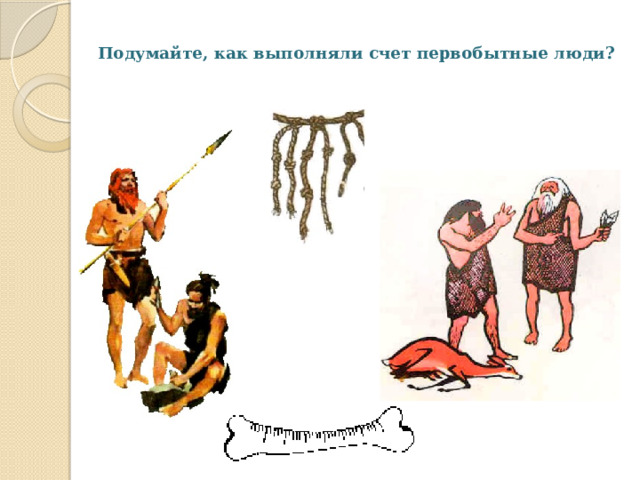 Подумайте, как выполняли счет первобытные люди?   