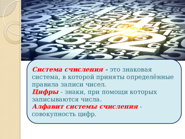Система счисления - это знаковая система, в которой приняты определённые правила записи чисел. Цифры  - знаки, при помощи которых записываются числа. Алфавит системы счисления - совокупность цифр. 
