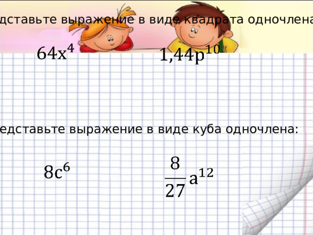 Представьте выражение в виде квадрата одночлена: Представьте выражение в виде куба одночлена: 