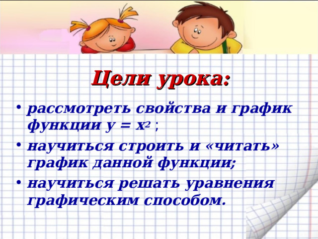 Цели урока: рассмотреть свойства и график функции у = х 2 ; научиться строить и «читать» график данной функции; научиться решать уравнения графическим способом. 