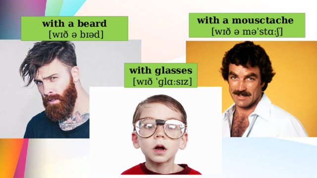 with a mousctache [wɪð ə məˈstɑːʃ] with a beard  [wɪð ə bɪəd] with glasses  [wɪð ˈɡlɑːsɪz] 