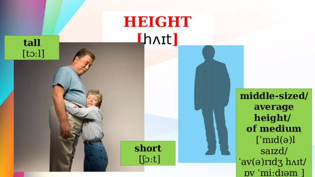 HEIGHT  [ hʌɪt ] tall  [tɔːl] middle-sized/average height/ of medium  [ˈmɪd(ə)l saɪzd/ ˈav(ə)rɪdʒ hʌɪt/ ɒv ˈmiːdɪəm  ] short  [ʃɔːt] 