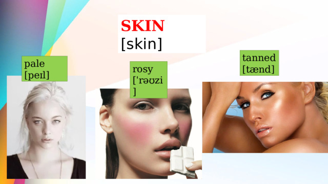 SKIN [skin ] tanned [tænd] pale [peɪl] rosy [ˈrəʊzi] 