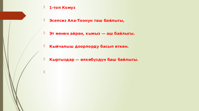 1-топ Комуз  Эсепсиз Ала-Тоонун таш байлыгы,  Эт менен айран, кымыз — аш байлыгы.  Кыйчалыш доорлорду басып өткөн.  Кыргыздар — өлкөбүздүн баш байлыгы.  