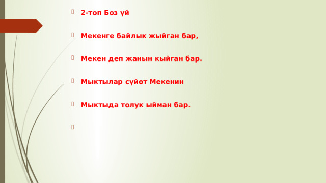 2-топ Боз үй  Мекенге байлык жыйган бар,  Мекен деп жанын кыйган бар.  Мыктылар сүйөт Мекенин  Мыктыда толук ыйман бар.   