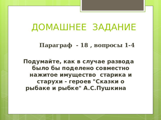  ДОМАШНЕЕ ЗАДАНИЕ  Параграф - 18 , вопросы 1-4  Подумайте, как в случае развода было бы поделено совместно нажитое имущество старика и старухи - героев 