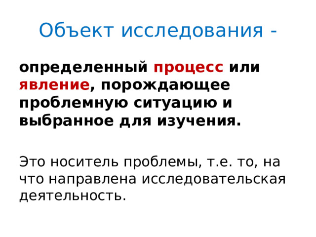 Объект исследования  - определенный процесс или явление , порождающее проблемную ситуацию и выбранное для изучения. Это носитель проблемы, т.е. то, на что направлена исследовательская деятельность. 
