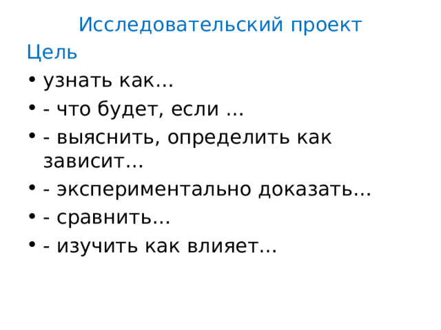 Исследовательский проект Цель узнать как… - что будет, если … - выяснить, определить как зависит… - экспериментально доказать… - сравнить… - изучить как влияет… 