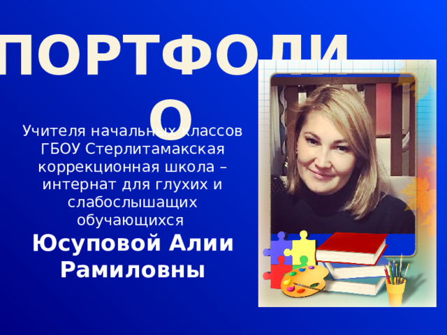 ПОРТФОЛИО Учителя начальных классов ГБОУ Стерлитамакская коррекционная школа – интернат для глухих и слабослышащих обучающихся Юсуповой Алии Рамиловны 