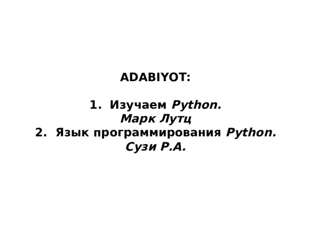   ADABIYOT:   1. Изучаем Python.  Марк Лутц  2. Язык программирования Python. Сузи Р.А.    