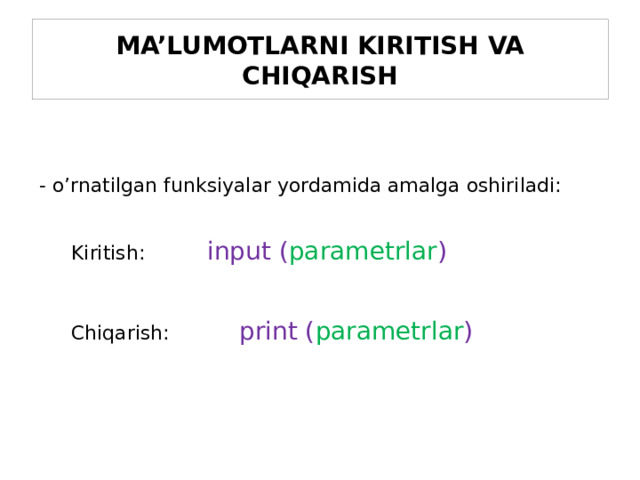 MA’LUMOTLARNI KIRITISH VA CHIQARISH - o’rnatilgan funksiyalar yordamida amalga oshiriladi:  Kiritish:   input ( parametrlar )  Chiqarish:    print ( parametrlar )  