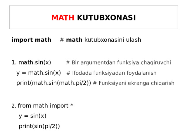 MATH KUTUBXONASI import math # math kutubxonasini ulash   math.sin(x) # Bir argumentdan funksiya chaqiruvchi  y = math.sin(x) # Ifodada funksiyadan foydalanish  print(math.sin(math.pi/2)) # Funksiyani ekranga chiqarish 2. from math import *  y = sin(x)  print(sin(pi/2))  
