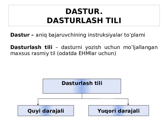 DASTUR.  DASTURLASH TILI Dastur – aniq bajaruvchining instruksiyalar to’plami Dasturlash tili – dasturni yozish uchun mo’ljallangan maxsus rasmiy til (odatda EHMlar uchun) Dasturlash tili Quyi darajali Yuqori darajali 