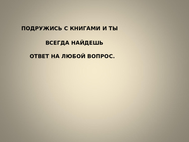 ПОДРУЖИСЬ С КНИГАМИ И ТЫ   ВСЕГДА НАЙДЕШЬ   ОТВЕТ НА ЛЮБОЙ ВОПРОС. 