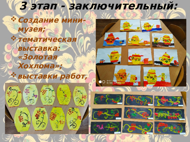 3 этап - заключительный: Создание мини-музея; тематическая выставка: «Золотая Хохлома»; выставки работ, выполненные детьми и родителями.  