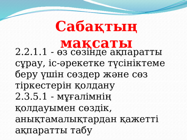 Сабақтың мақсаты 2.2.1.1 - өз сөзінде ақпаратты сұрау, іс-әрекетке түсініктеме беру үшін сөздер және сөз тіркестерін қолдану 2.3.5.1 - мұғалімнің қолдауымен сөздік, анықтамалықтардан қажетті ақпаратты табу 