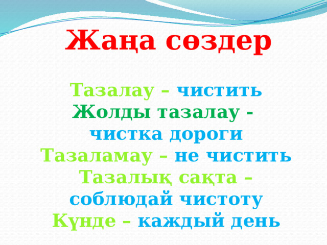 Жаңа сөздер Тазалау – чистить Жолды тазалау -  чистка дороги Тазаламау – не чистить Тазалық сақта – соблюдай чистоту Күнде – каждый день  