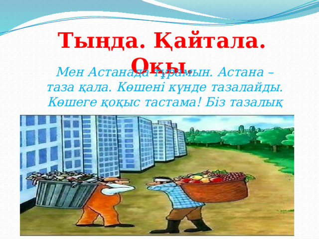 Тыңда. Қайтала. Оқы. Мен Астанада тұрамын. Астана – таза қала. Көшені күнде тазалайды. Көшеге қоқыс тастама! Біз тазалық сақтаймыз. 