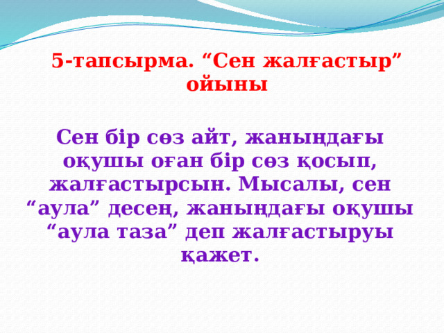 5-тапсырма. “Сен жалғастыр” ойыны Сен бір сөз айт, жаныңдағы оқушы оған бір сөз қосып, жалғастырсын. Мысалы, сен “аула” десең, жаныңдағы оқушы “аула таза” деп жалғастыруы қажет. 