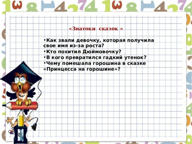  «Знатоки сказок » Как звали девочку, которая получила свое имя из-за роста? Кто похитил Дюймовочку? В кого превратился гадкий утенок? Чему помешала горошина в сказке «Принцесса на горошине»? 