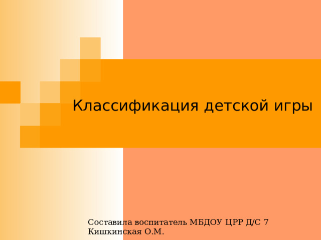 Классификация детской игры Составила воспитатель МБДОУ ЦРР Д/С 7 Кишкинская О.М. 