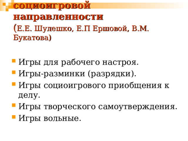 Классификация игр  социоигровой направленности  ( Е.Е. Шулешко, Е.П Ершовой, В.М. Букатова) Игры для рабочего настроя. Игры-разминки (разрядки). Игры социоигрового приобщения к делу. Игры творческого самоутверждения. Игры вольные. 