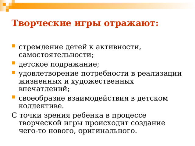 Творческие игры отражают: стремление детей к активности, самостоятельности; детское подражание; удовлетворение потребности в реализации жизненных и художественных впечатлений; своеобразие взаимодействия в детском коллективе. С точки зрения ребенка в процессе творческой игры происходит создание чего-то нового, оригинального. 