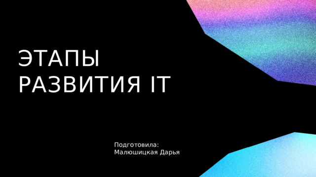 ЭТАПЫ РАЗВИТИЯ IT Подготовила: Малюшицкая Дарья 