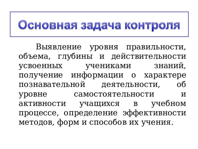  Выявление уровня правильности, объема, глубины и действительности усвоенных учениками знаний, получение информации о характере познавательной деятельности, об уровне самостоятельности и активности учащихся в учебном процессе, определение эффективности методов, форм и способов их учения.   