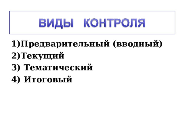 1)Предварительный (вводный) 2)Текущий 3) Тематический 4) Итоговый  