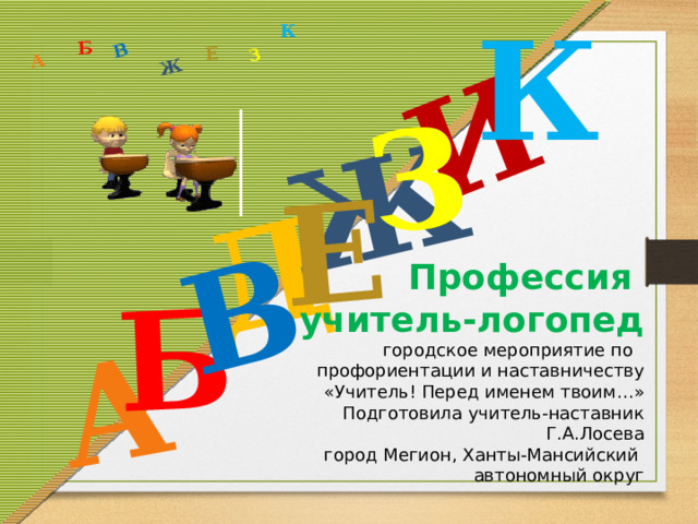 К Д А И Б В Ж Е З А Б В Ж З Е К Профессия учитель-логопед городское мероприятие по профориентации и наставничеству  «Учитель! Перед именем твоим…» Подготовила учитель-наставник Г.А.Лосева город Мегион, Ханты-Мансийский автономный округ  