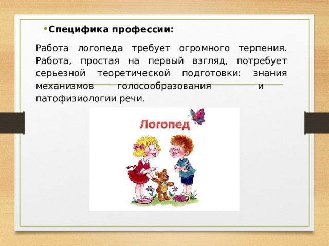 Специфика профессии: Работа логопеда требует огромного терпения. Работа, простая на первый взгляд, потребует серьезной теоретической подготовки: знания механизмов голосообразования и патофизиологии речи. 
