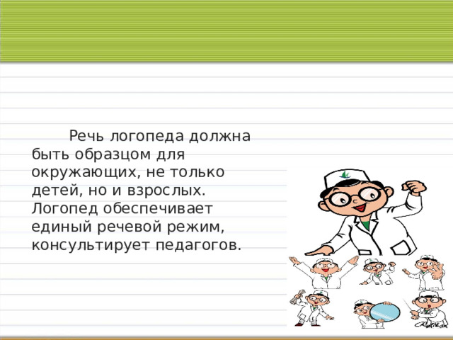     Речь логопеда должна быть образцом для окружающих, не только детей, но и взрослых. Логопед обеспечивает единый речевой режим, консультирует педагогов. 