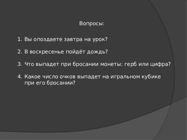 Вопросы:  Вы опоздаете завтра на урок?  В воскресенье пойдёт дождь?  Что выпадет при бросании монеты: герб или цифра?  Какое число очков выпадет на игральном кубике при его бросании?  