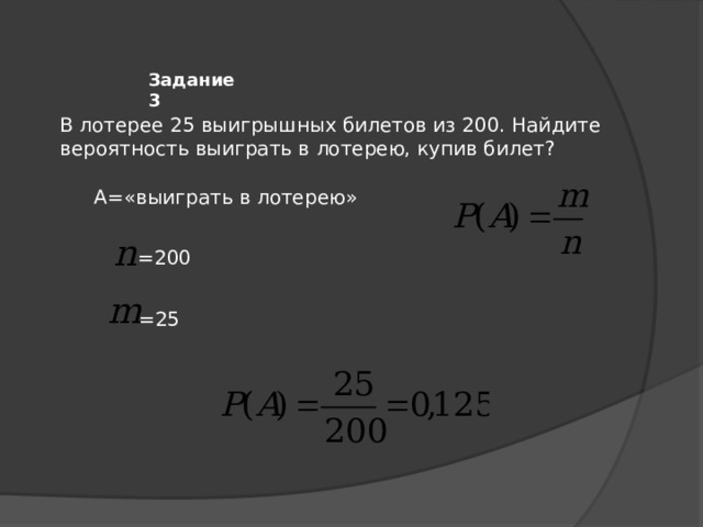 Задание 3 В лотерее 25 выигрышных билетов из 200. Найдите вероятность выиграть в лотерею, купив билет? А=«выиграть в лотерею» =200 =25 