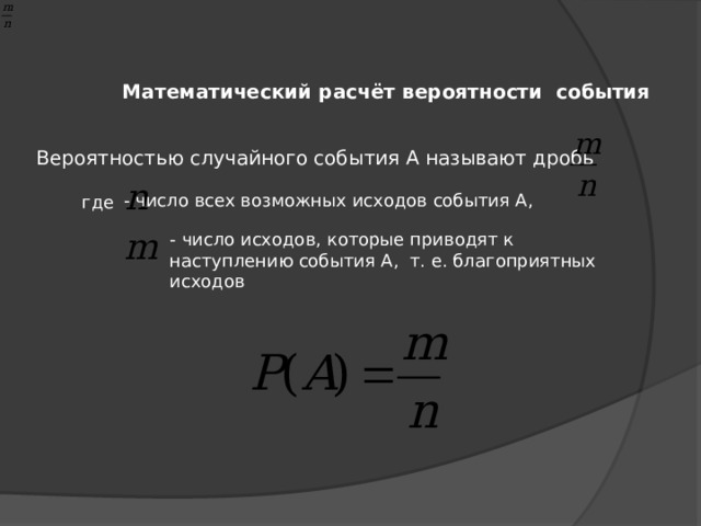 Математический расчёт вероятности события Вероятностью случайного события А называют дробь - число всех возможных исходов события А, где - число исходов, которые приводят к наступлению события А, т. е. благоприятных исходов 