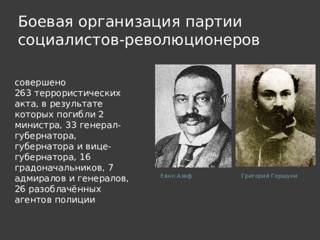 Боевая организация партии социалистов-революционеров совершено 263 террористических акта, в результате которых погибли 2 министра, 33 генерал-губернатора, губернатора и вице-губернатора, 16 градоначальников, 7 адмиралов и генералов, 26 разоблачённых агентов полиции Евно Азеф Григорий Гершуни 