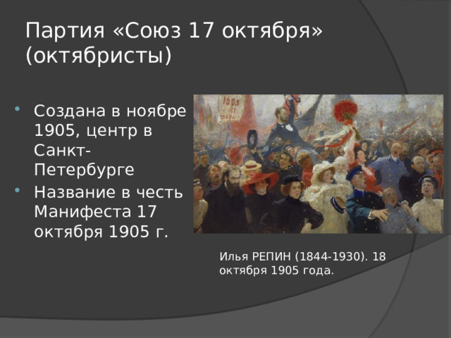 Партия «Союз 17 октября» (октябристы) Создана в ноябре 1905, центр в Санкт-Петербурге Название в честь Манифеста 17 октября 1905 г. Илья РЕПИН (1844-1930). 18 октября 1905 года. 