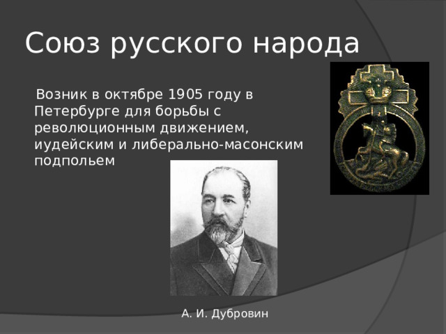 Союз русского народа Возник в октябре 1905 году в Петербурге для борьбы с революционным движением, иудейским и либерально-масонским подпольем А. И. Дубровин 