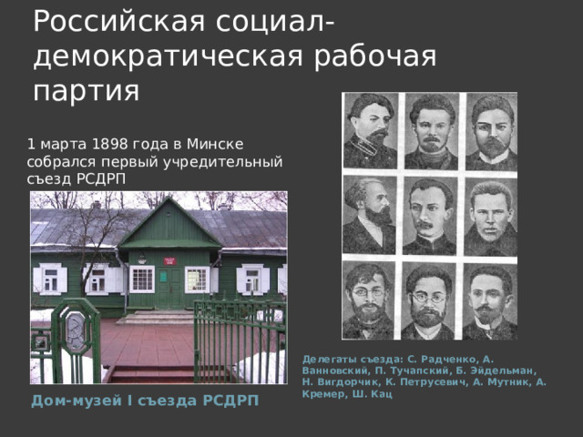 Российская социал-демократическая рабочая партия 1 марта 1898 года в Минске собрался первый учредительный съезд РСДРП Делегаты съезда: С. Радченко, А. Ванновский, П. Тучапский, Б. Эйдельман, Н. Вигдорчик, К. Петрусевич, А. Мутник, А. Кремер, Ш. Кац Дом-музей I съезда РСДРП 