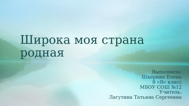 Широка моя страна родная Выполнила: Шкерина Елена  8 «В» класс МБОУ СОШ №12 Учитель: Лагутина Татьяна Сергеевна 