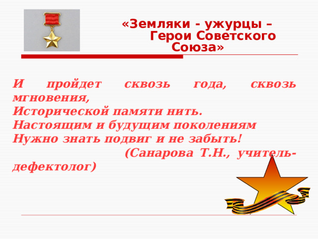  «Земляки - ужурцы –  Герои Советского Союза» И пройдет сквозь года, сквозь мгновения, Исторической памяти нить. Настоящим и будущим поколениям Нужно знать подвиг и не забыть!  (Санарова Т.Н., учитель-дефектолог) 