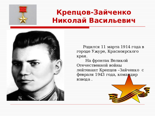 Крепцов-Зайченко Николай Васильевич  Родился 11 марта 1914 года в городе Ужуре, Красноярского края.  На фронтах Великой Отечественной войны лейтенант Крепцов –Зайченко с февраля 1943 года, командир взвода . 