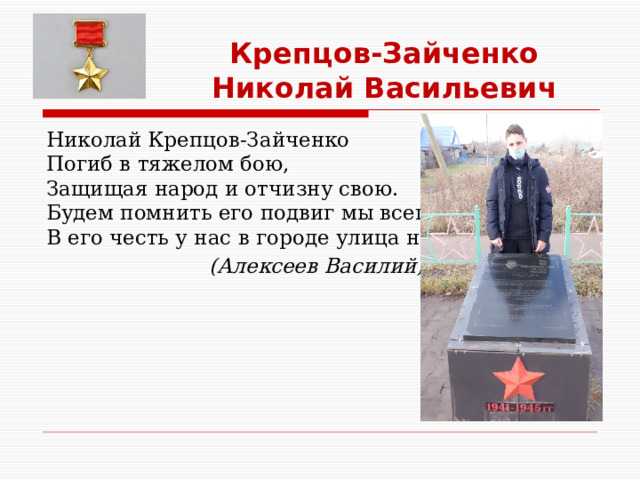 Крепцов-Зайченко  Николай Васильевич Николай Крепцов-Зайченко Погиб в тяжелом бою, Защищая народ и отчизну свою. Будем помнить его подвиг мы всегда В его честь у нас в городе улица названа.  (Алексеев Василий, 9 класс)   